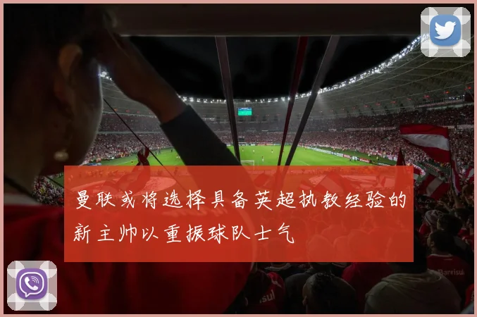 曼联或将选择具备英超执教经验的新主帅以重振球队士气