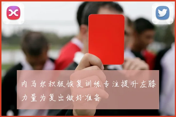 内马尔积极恢复训练专注提升左膝力量为复出做好准备