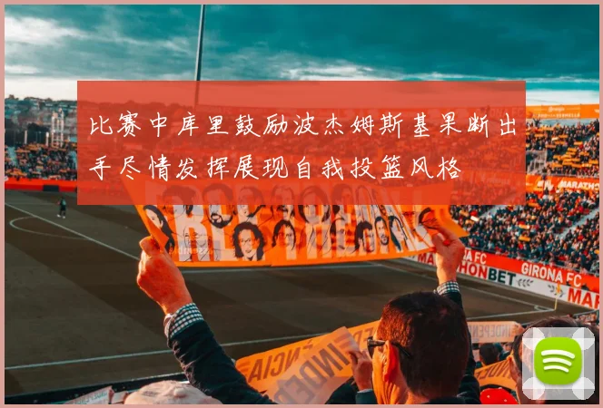 比赛中库里鼓励波杰姆斯基果断出手尽情发挥展现自我投篮风格