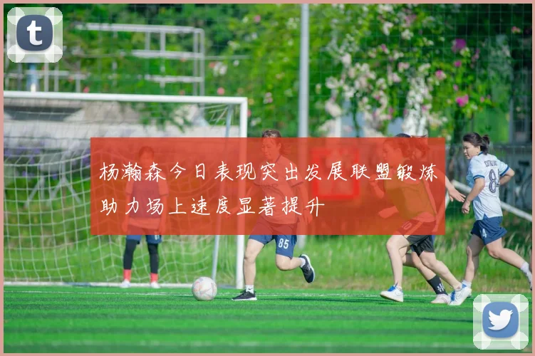 杨瀚森今日表现突出发展联盟锻炼助力场上速度显著提升
