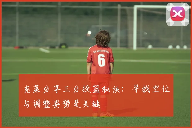 克莱分享三分投篮秘诀：寻找空位与调整姿势是关键