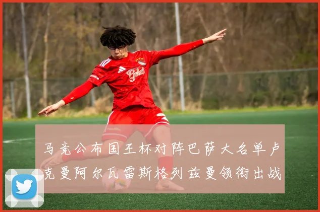 马竞公布国王杯对阵巴萨大名单卢克曼阿尔瓦雷斯格列兹曼领衔出战