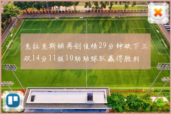 克拉克斯顿再创佳绩29分钟砍下三双14分11板10助助球队赢得胜利