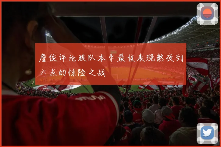 詹俊评论狼队本季最佳表现熬夜到六点的惊险之战
