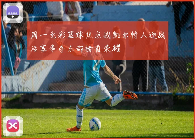 周一竞彩篮球焦点战凯尔特人迎战活塞争夺东部榜首荣耀