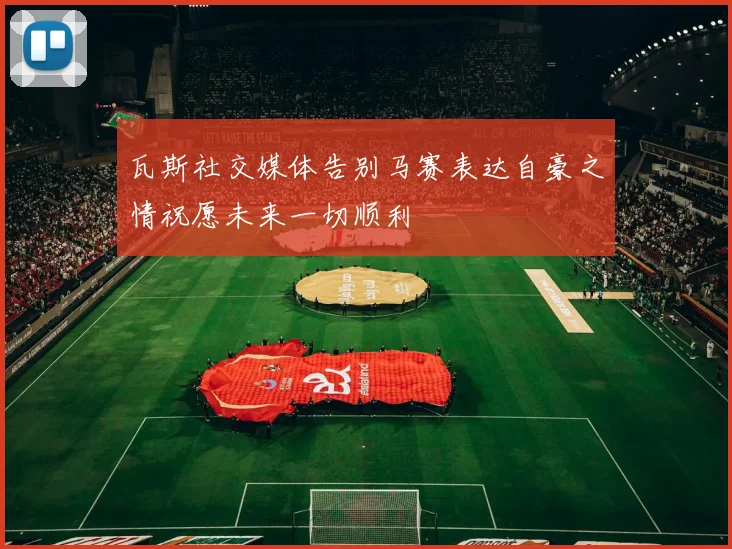 瓦斯社交媒体告别马赛表达自豪之情祝愿未来一切顺利
