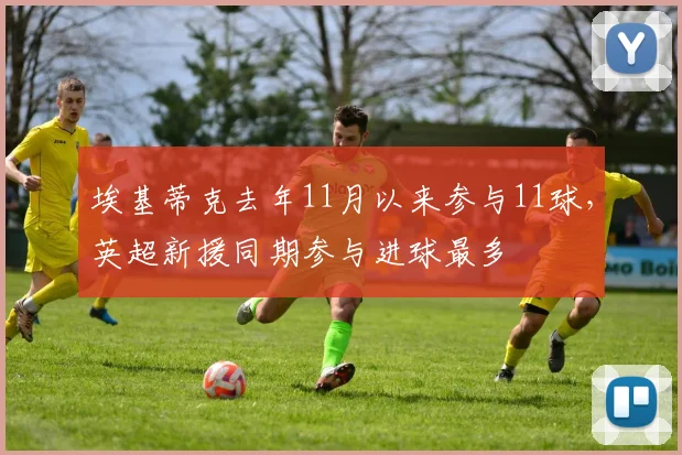 埃基蒂克去年11月以来参与11球，英超新援同期参与进球最多