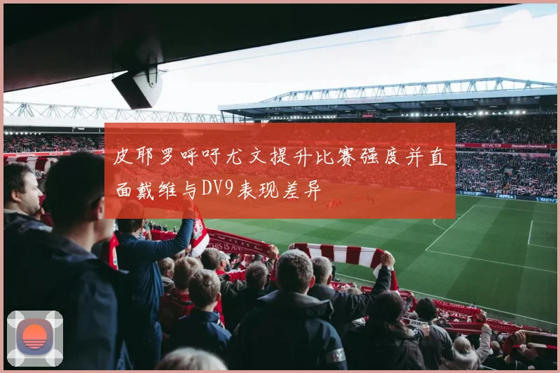 皮耶罗呼吁尤文提升比赛强度并直面戴维与DV9表现差异
