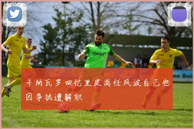 卡纳瓦罗回忆里皮离任风波自己也因争执遭解职