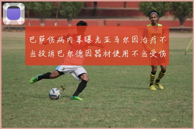巴萨伤病内幕曝光亚马尔因治疗不当投诉巴尔德因器材使用不当受伤