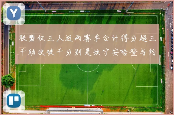 联盟仅三人近两赛季合计得分超三千助攻破千分别是坎宁安哈登与约基奇