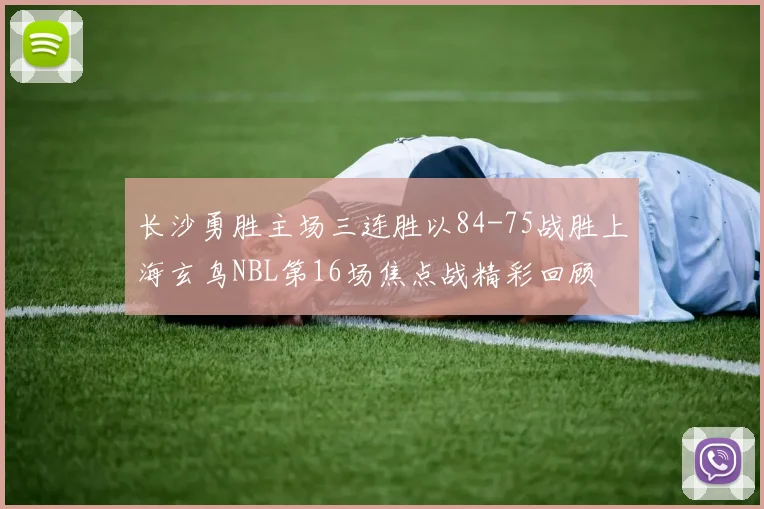长沙勇胜主场三连胜以84-75战胜上海玄鸟NBL第16场焦点战精彩回顾