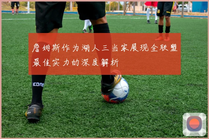 詹姆斯作为湖人三当家展现全联盟最佳实力的深度解析