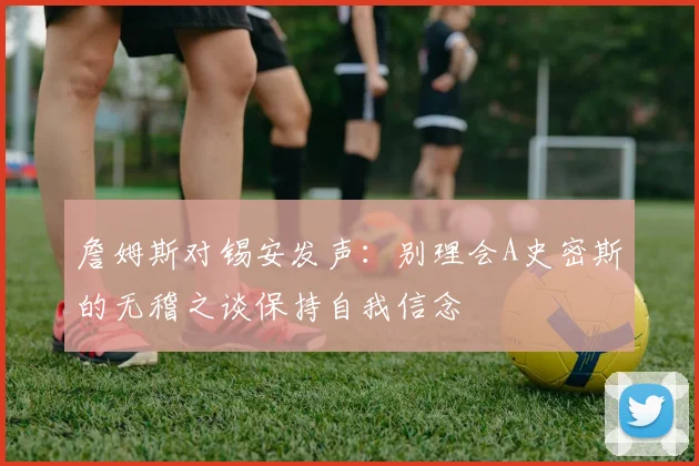 詹姆斯对锡安发声：别理会A史密斯的无稽之谈保持自我信念
