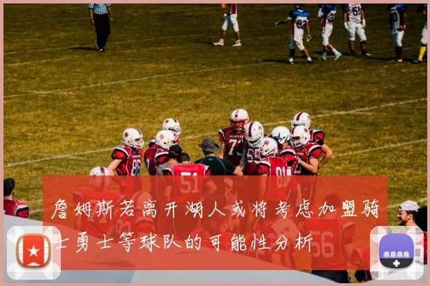 詹姆斯若离开湖人或将考虑加盟骑士勇士等球队的可能性分析