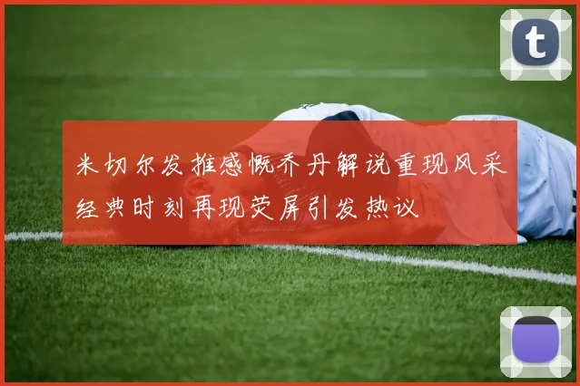 米切尔发推感慨乔丹解说重现风采经典时刻再现荧屏引发热议