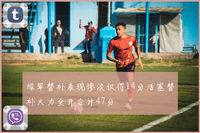 绿军替补表现惨淡仅得14分活塞替补火力全开合计47分
