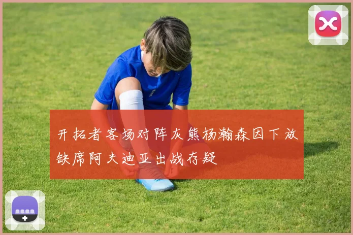 开拓者客场对阵灰熊杨瀚森因下放缺席阿夫迪亚出战存疑