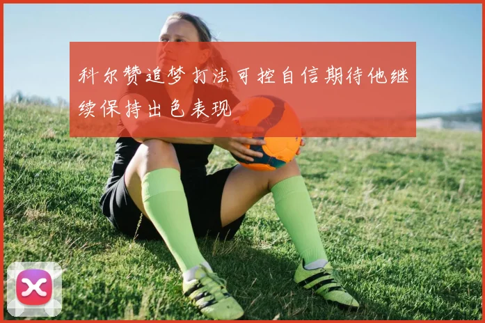 科尔赞追梦打法可控自信期待他继续保持出色表现
