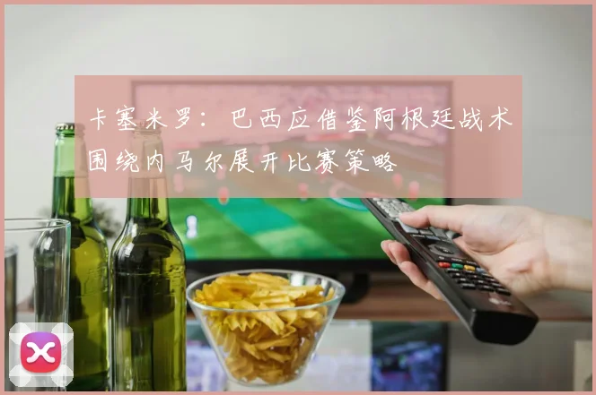 卡塞米罗：巴西应借鉴阿根廷战术围绕内马尔展开比赛策略