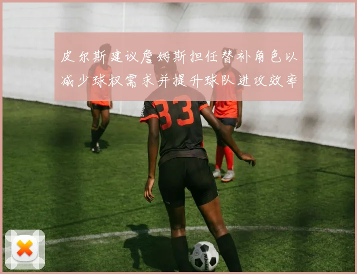 皮尔斯建议詹姆斯担任替补角色以减少球权需求并提升球队进攻效率