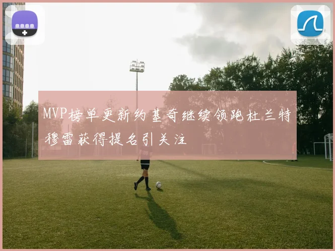 MVP榜单更新约基奇继续领跑杜兰特穆雷获得提名引关注