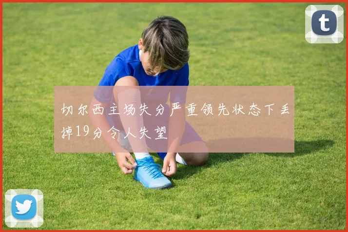 切尔西主场失分严重领先状态下丢掉19分令人失望