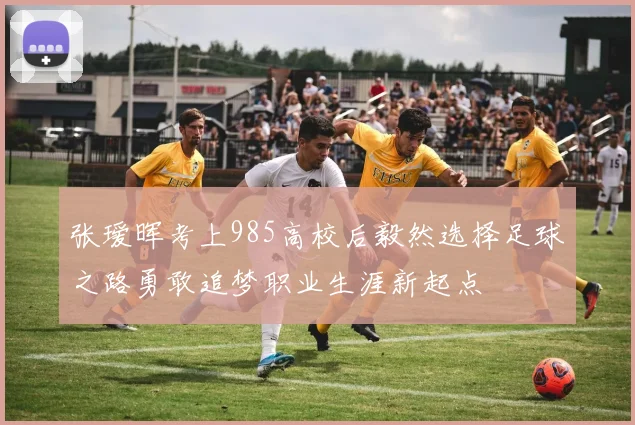 张瑷晖考上985高校后毅然选择足球之路勇敢追梦职业生涯新起点