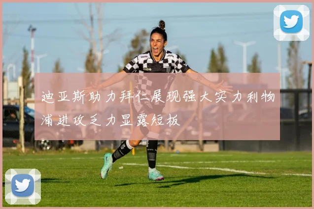 迪亚斯助力拜仁展现强大实力利物浦进攻乏力显露短板
