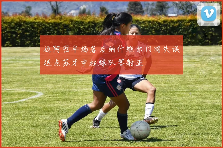 迈阿密半场落后纳什维尔门将失误送点苏牙中柱球队零射正