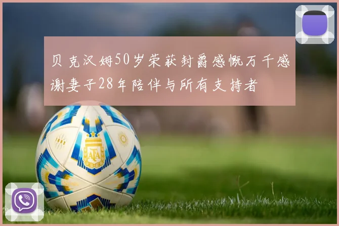 贝克汉姆50岁荣获封爵感慨万千感谢妻子28年陪伴与所有支持者