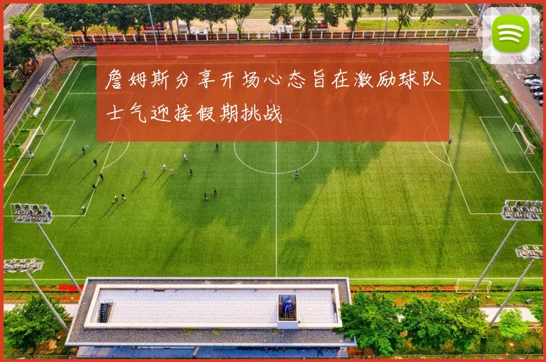 詹姆斯分享开场心态旨在激励球队士气迎接假期挑战
