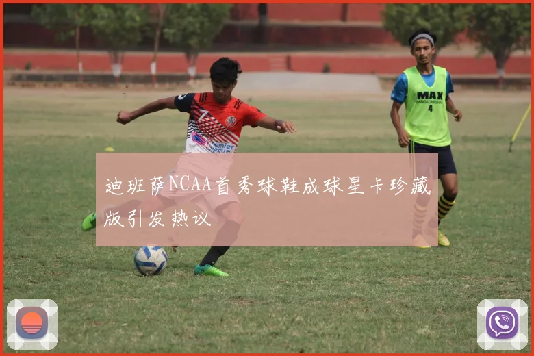 迪班萨NCAA首秀球鞋成球星卡珍藏版引发热议