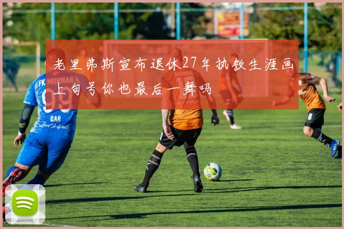 老里弗斯宣布退休27年执教生涯画上句号你也最后一舞吗