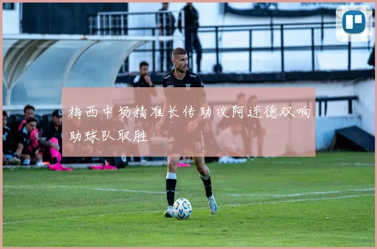 梅西中场精准长传助攻阿连德双响助球队取胜