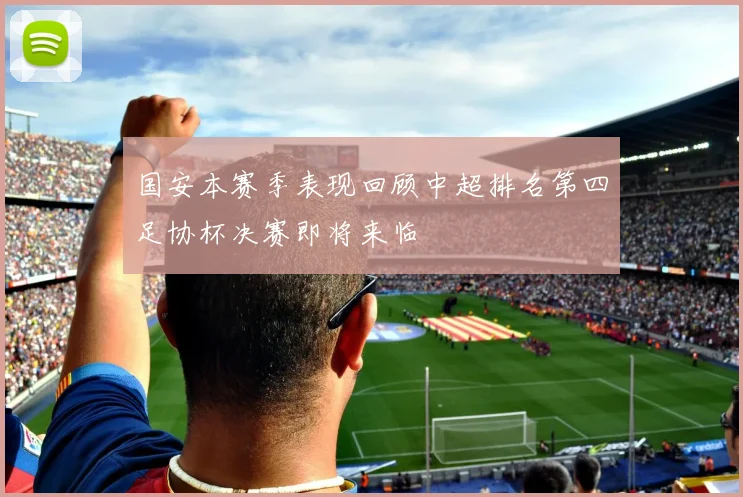 国安本赛季表现回顾中超排名第四足协杯决赛即将来临