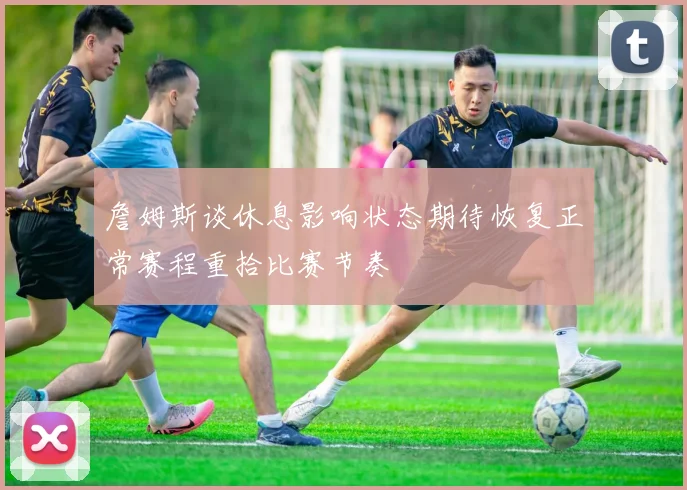 詹姆斯谈休息影响状态期待恢复正常赛程重拾比赛节奏