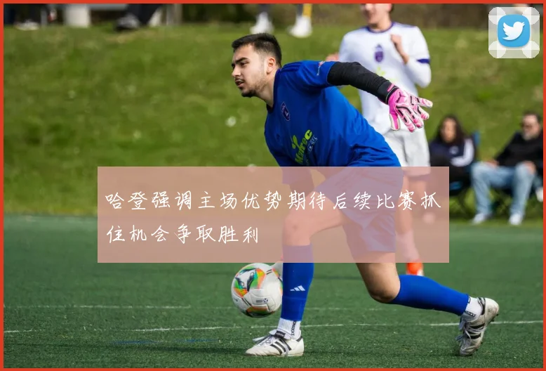 哈登强调主场优势期待后续比赛抓住机会争取胜利