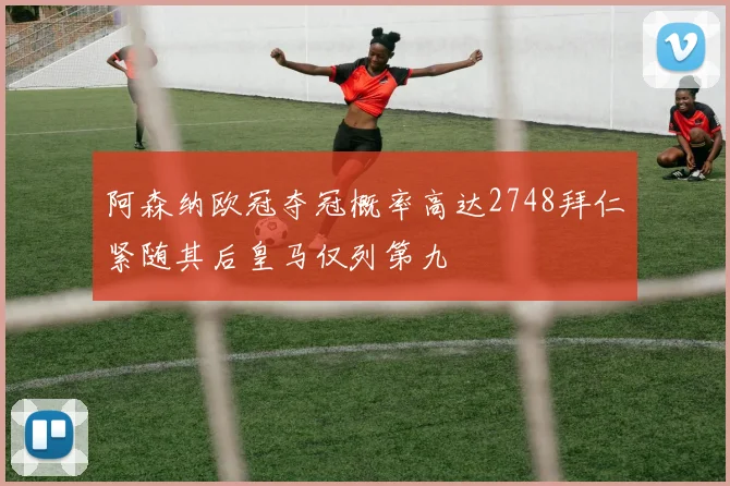 阿森纳欧冠夺冠概率高达2748拜仁紧随其后皇马仅列第九