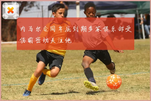 内马尔合同年底到期多家俱乐部受伤前密切关注他