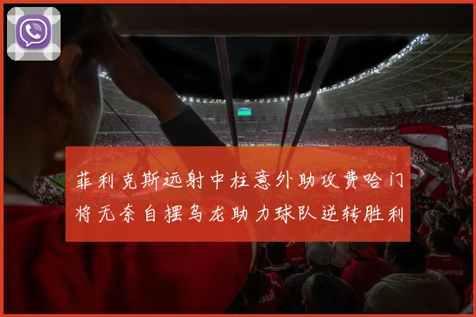 菲利克斯远射中柱意外助攻费哈门将无奈自摆乌龙助力球队逆转胜利
