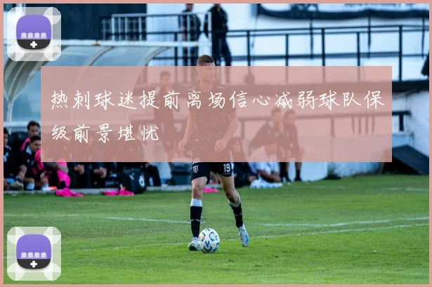 热刺球迷提前离场信心减弱球队保级前景堪忧