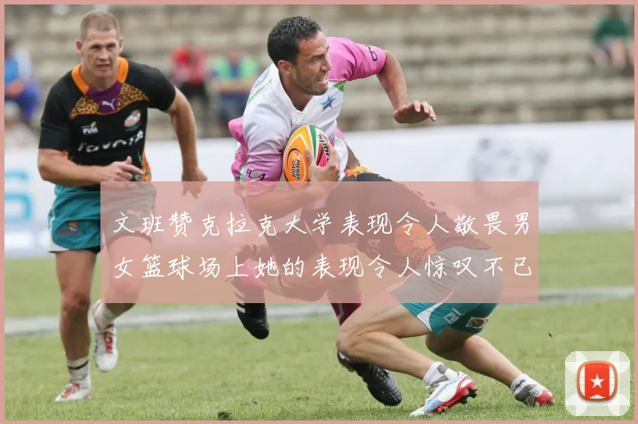 文班赞克拉克大学表现令人敬畏男女篮球场上她的表现令人惊叹不已