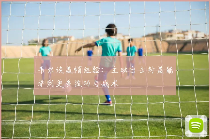韦尔谈盖帽经验：主动出击封盖能学到更多技巧与战术