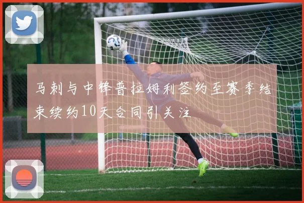 马刺与中锋普拉姆利签约至赛季结束续约10天合同引关注
