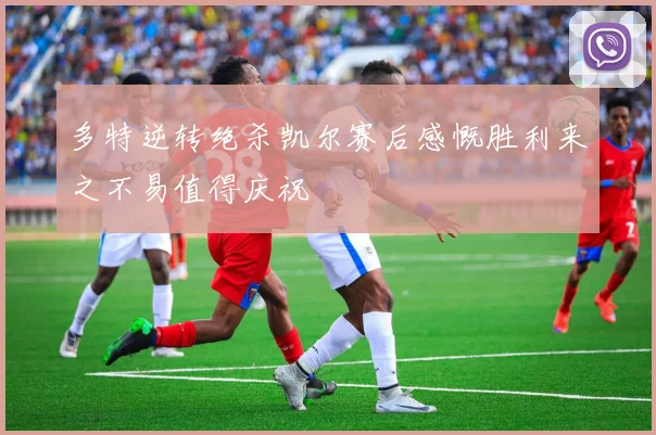 多特逆转绝杀凯尔赛后感慨胜利来之不易值得庆祝