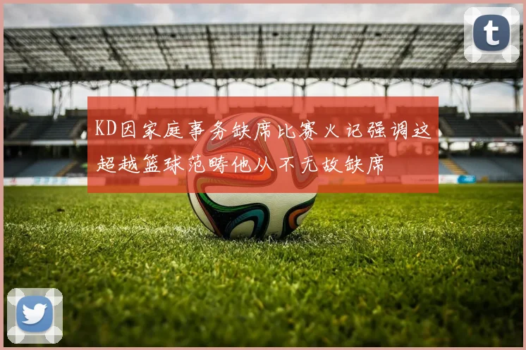 KD因家庭事务缺席比赛火记强调这超越篮球范畴他从不无故缺席