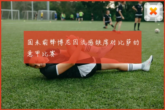国米前锋博尼因流感缺席对比萨的意甲比赛
