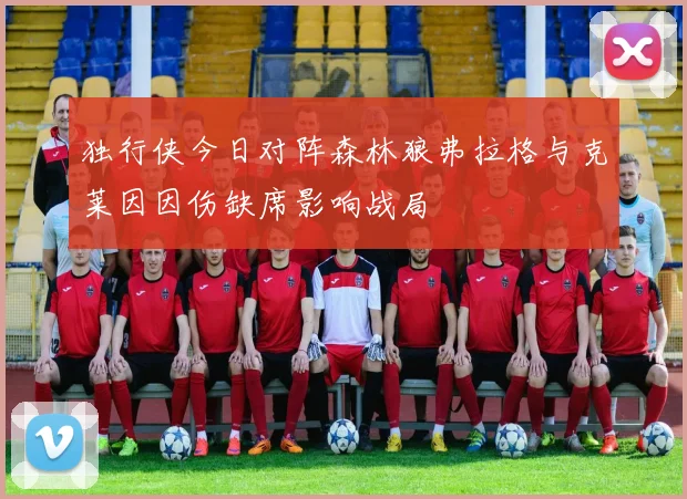 独行侠今日对阵森林狼弗拉格与克莱因因伤缺席影响战局