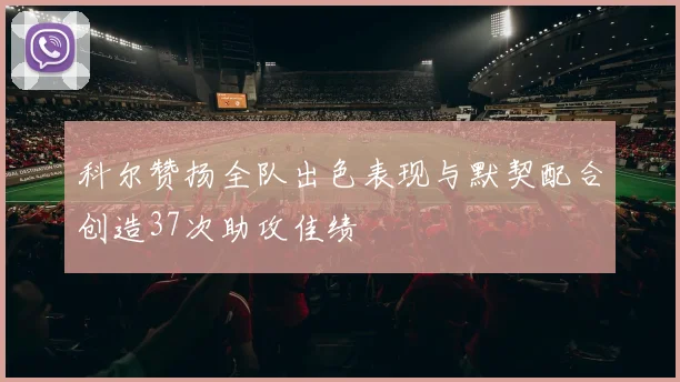 科尔赞扬全队出色表现与默契配合创造37次助攻佳绩